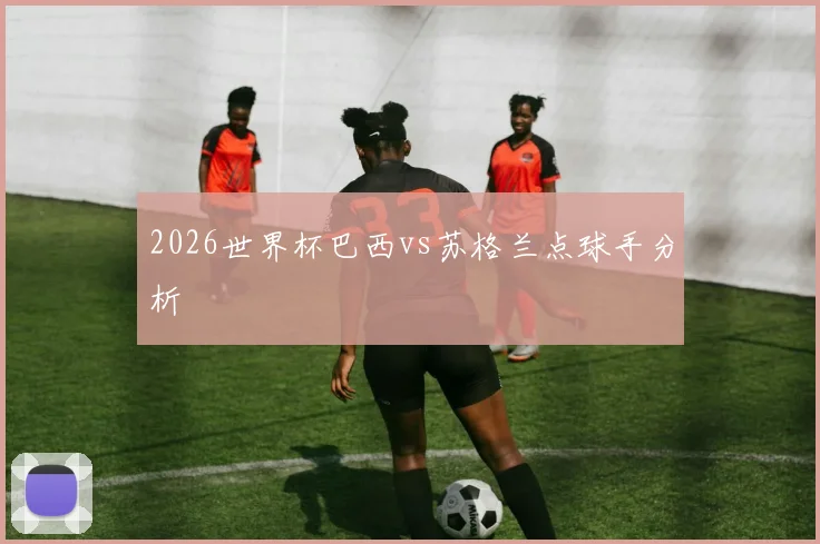 2026世界杯巴西vs苏格兰点球手分析