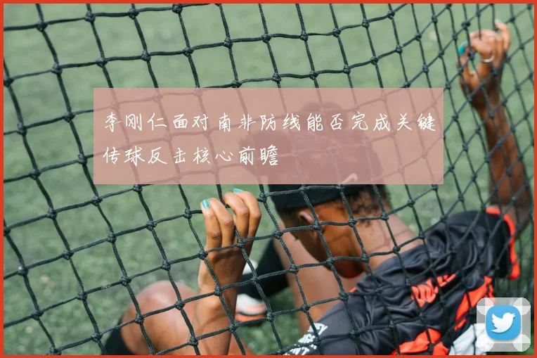 李刚仁面对南非防线能否完成关键传球反击核心前瞻
