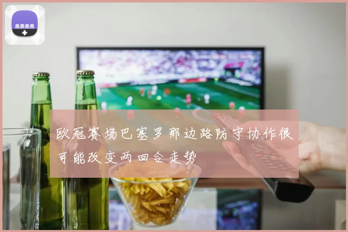 欧冠赛场巴塞罗那边路防守协作很可能改变两回合走势