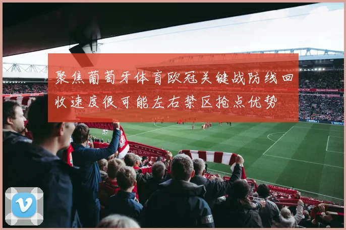 聚焦葡萄牙体育欧冠关键战防线回收速度很可能左右禁区抢点优势