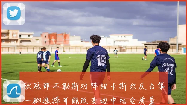 欧冠那不勒斯对阵纽卡斯尔反击第一脚选择可能改变边中结合质量