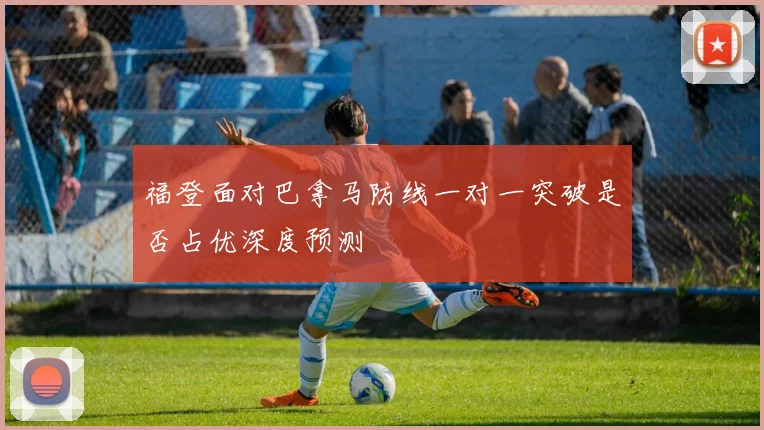 福登面对巴拿马防线一对一突破是否占优深度预测