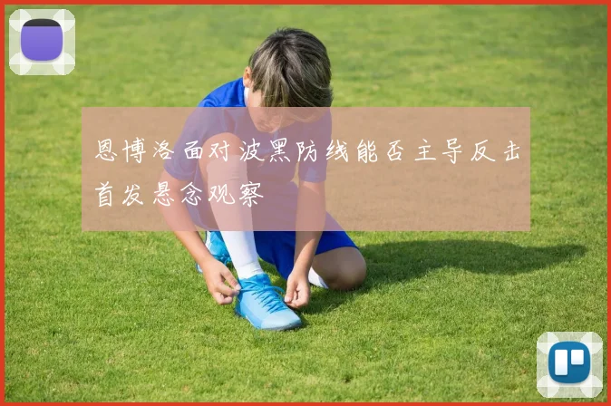 恩博洛面对波黑防线能否主导反击首发悬念观察