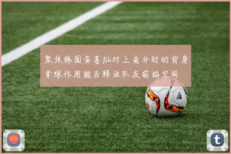 聚焦韩国黄喜灿对上南非时的背身拿球作用能否释放队友前插空间