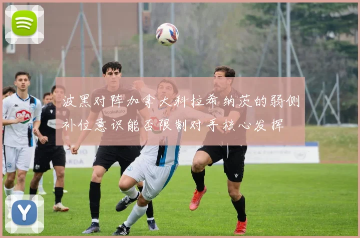 波黑对阵加拿大科拉希纳茨的弱侧补位意识能否限制对手核心发挥