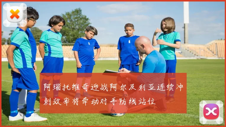 阿瑙托维奇迎战阿尔及利亚连续冲刺效率将牵动对手防线站位