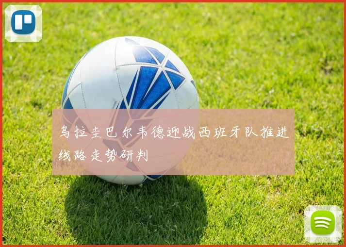 乌拉圭巴尔韦德迎战西班牙队推进线路走势研判