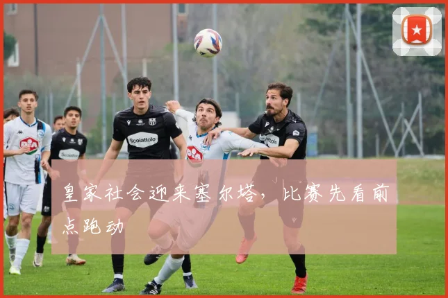 皇家社会迎来塞尔塔,比赛先看前点跑动