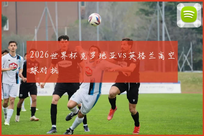 2026世界杯克罗地亚vs英格兰高空球对抗