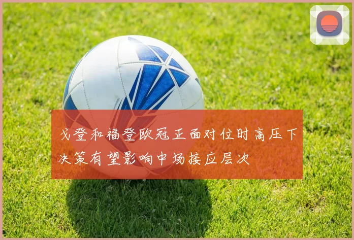 戈登和福登欧冠正面对位时高压下决策有望影响中场接应层次