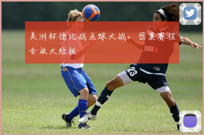 美洲杯德比战点球大战，密集赛程会放大短板
