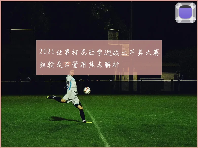 2026世界杯恩西索迎战土耳其大赛经验是否管用焦点解析