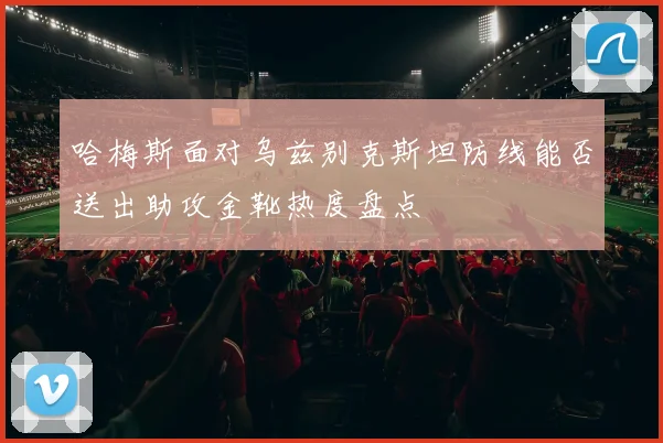哈梅斯面对乌兹别克斯坦防线能否送出助攻金靴热度盘点