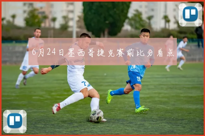 6月24日墨西哥捷克赛前比分看点