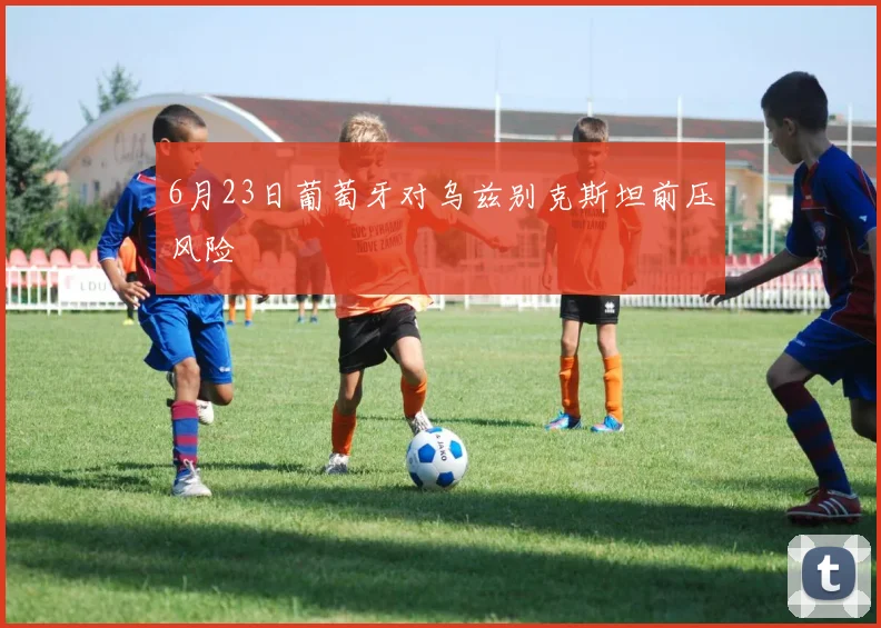 6月23日葡萄牙对乌兹别克斯坦前压风险