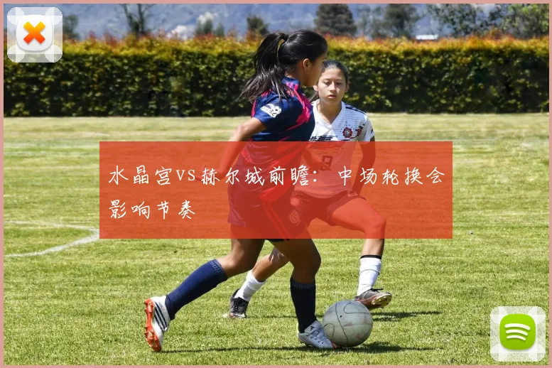 水晶宫vs赫尔城前瞻：中场轮换会影响节奏