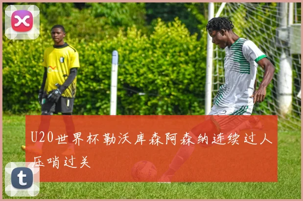 U20世界杯勒沃库森阿森纳连续过人压哨过关