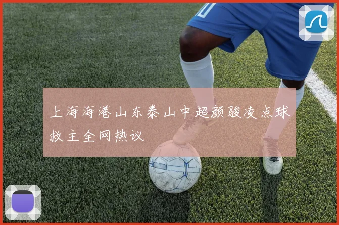上海海港山东泰山中超颜骏凌点球救主全网热议