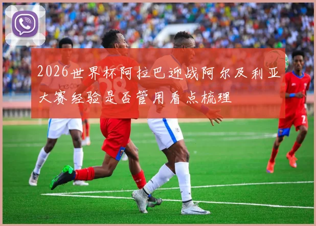 2026世界杯阿拉巴迎战阿尔及利亚大赛经验是否管用看点梳理