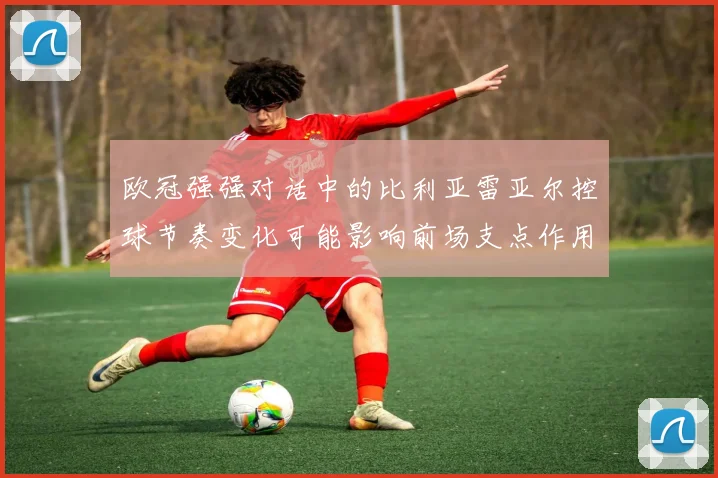 欧冠强强对话中的比利亚雷亚尔控球节奏变化可能影响前场支点作用