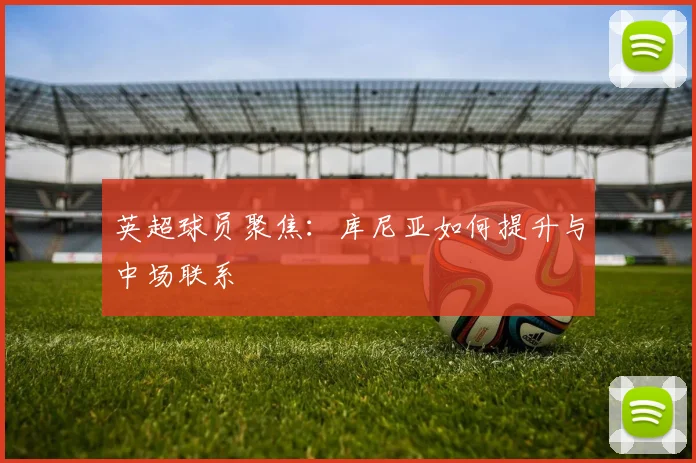 英超球员聚焦：库尼亚如何提升与中场联系