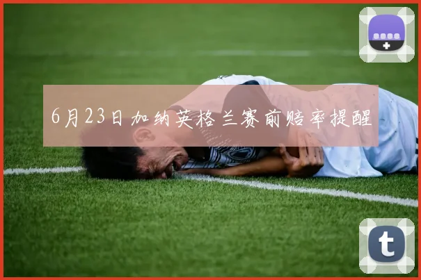 6月23日加纳英格兰赛前赔率提醒