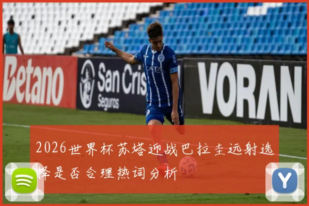 2026世界杯苏塔迎战巴拉圭远射选择是否合理热词分析