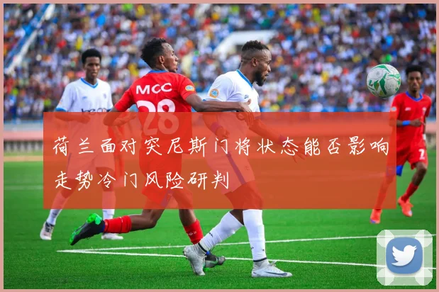 荷兰面对突尼斯门将状态能否影响走势冷门风险研判