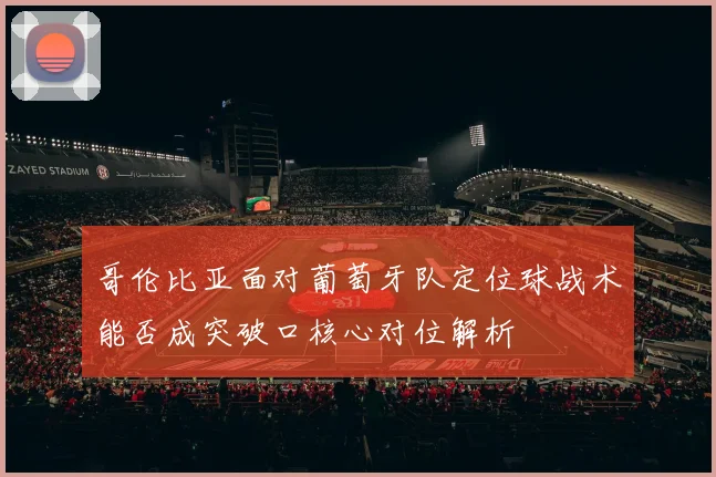 哥伦比亚面对葡萄牙队定位球战术能否成突破口核心对位解析