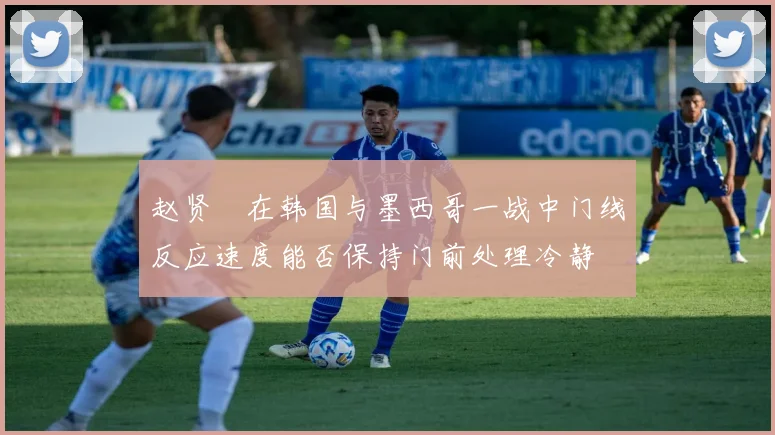 赵贤祐在韩国与墨西哥一战中门线反应速度能否保持门前处理冷静
