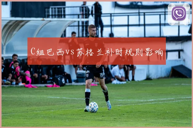C组巴西vs苏格兰补时规则影响
