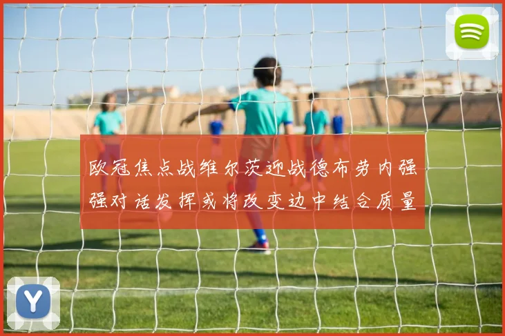 欧冠焦点战维尔茨迎战德布劳内强强对话发挥或将改变边中结合质量
