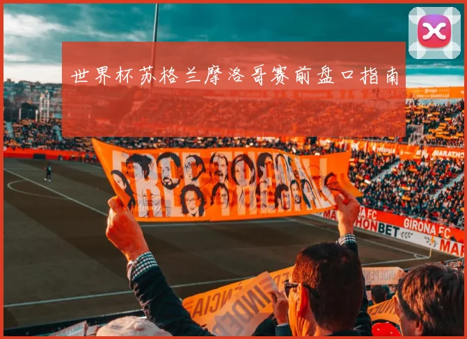 世界杯苏格兰摩洛哥赛前盘口指南