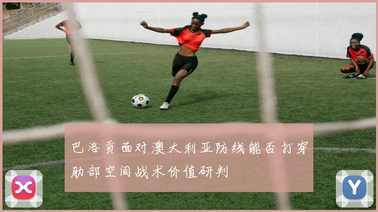 巴洛贡面对澳大利亚防线能否打穿肋部空间战术价值研判