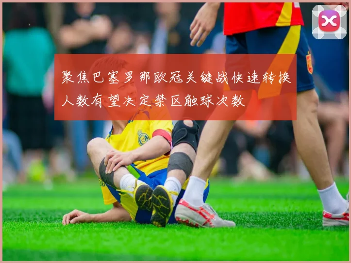 聚焦巴塞罗那欧冠关键战快速转换人数有望决定禁区触球次数