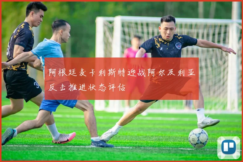 阿根廷麦卡利斯特迎战阿尔及利亚反击推进状态评估