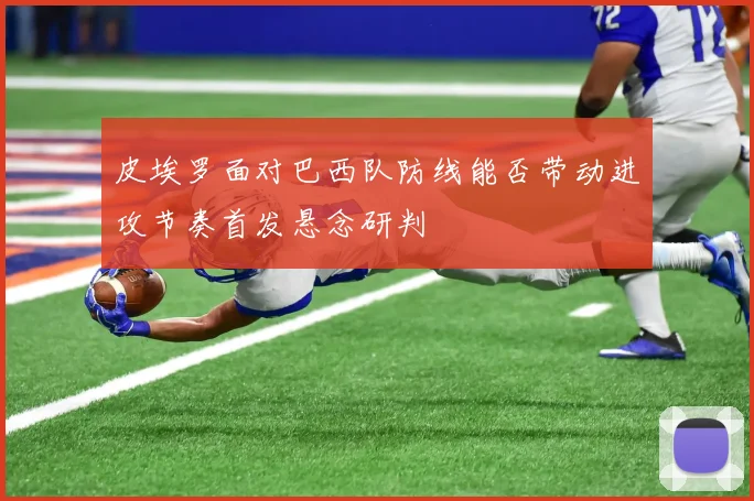 皮埃罗面对巴西队防线能否带动进攻节奏首发悬念研判