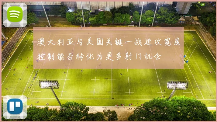 澳大利亚与美国关键一战进攻宽度控制能否转化为更多射门机会