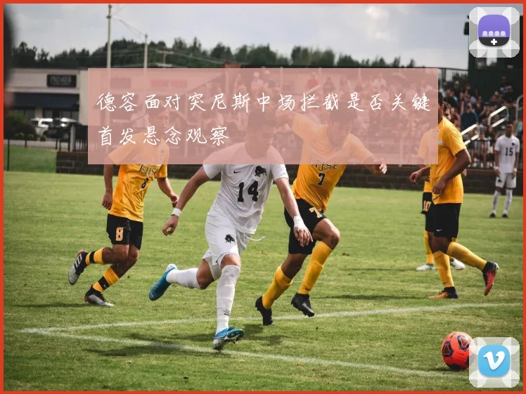 德容面对突尼斯中场拦截是否关键首发悬念观察