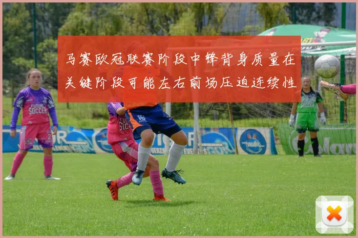 马赛欧冠联赛阶段中锋背身质量在关键阶段可能左右前场压迫连续性