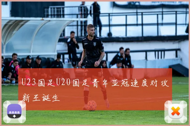U23国足U20国足青年亚冠速度对攻新王诞生
