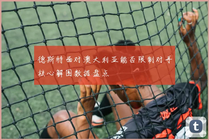 德斯特面对澳大利亚能否限制对手核心解围数据盘点