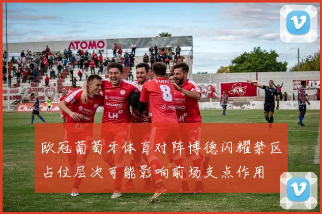 欧冠葡萄牙体育对阵博德闪耀禁区占位层次可能影响前场支点作用