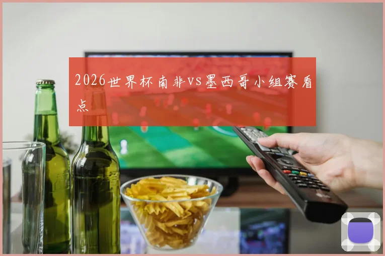 2026世界杯南非vs墨西哥小组赛看点