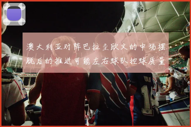 澳大利亚对阵巴拉圭欧文的中场摆脱后的推进可能左右球队控球质量