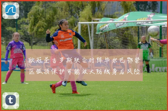 欧冠圣吉罗斯联合对阵毕尔巴鄂禁区弧顶保护可能放大防线身后风险