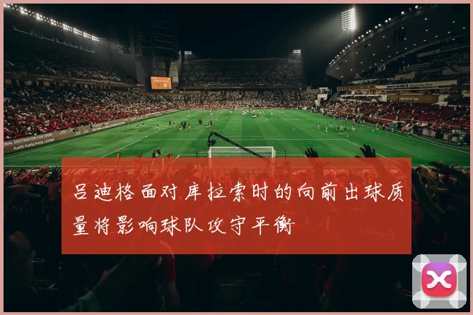 吕迪格面对库拉索时的向前出球质量将影响球队攻守平衡