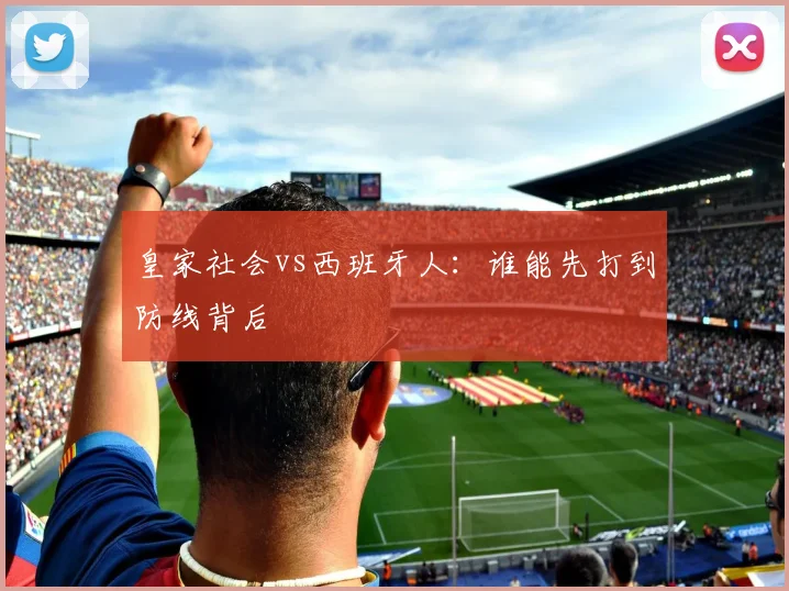 皇家社会vs西班牙人:谁能先打到防线背后