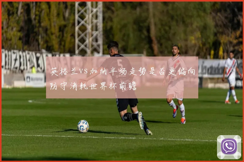 英格兰vs加纳半场走势是否更偏向防守消耗世界杯前瞻