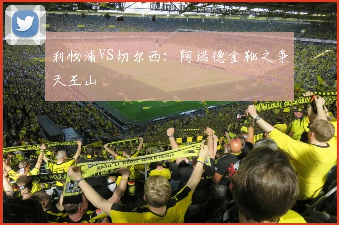 利物浦VS切尔西:阿诺德金靴之争天王山